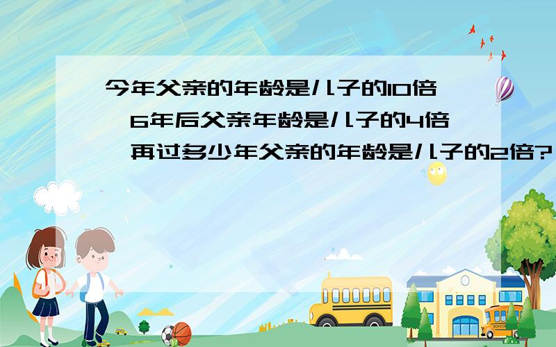 今年父亲的年龄是儿子的10倍,6年后父亲年龄是儿子的4倍,再过多少年父亲的年龄是儿子的2倍?