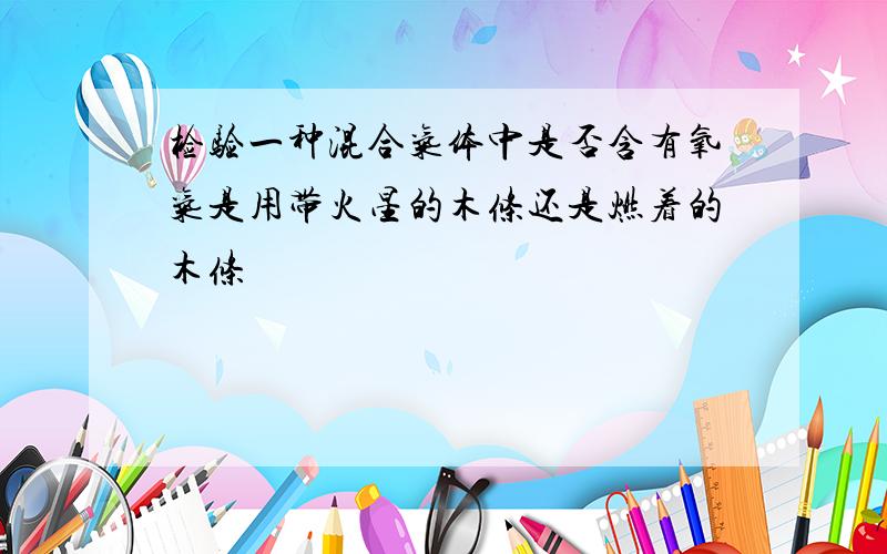 检验一种混合气体中是否含有氧气是用带火星的木条还是燃着的木条