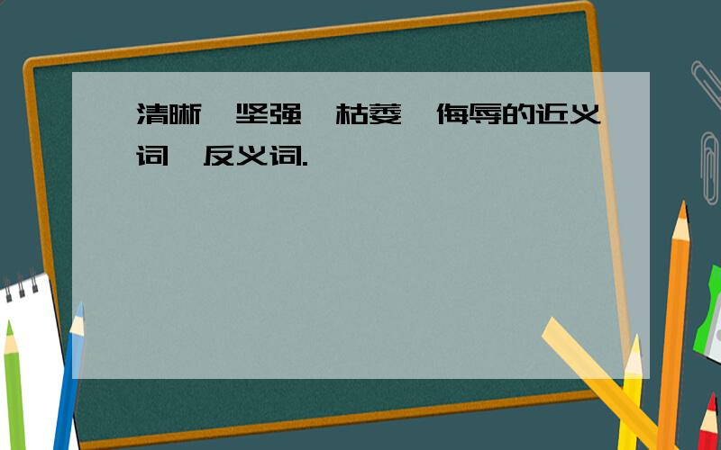 清晰、坚强、枯萎、侮辱的近义词、反义词.