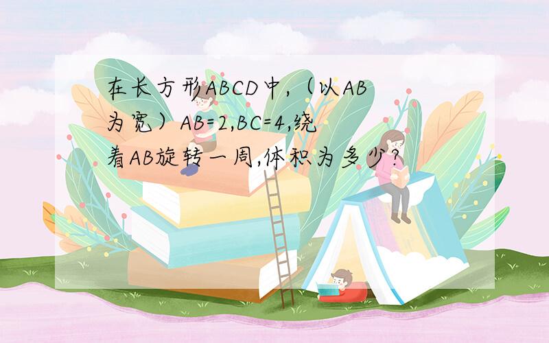 在长方形ABCD中,（以AB为宽）AB=2,BC=4,绕着AB旋转一周,体积为多少?