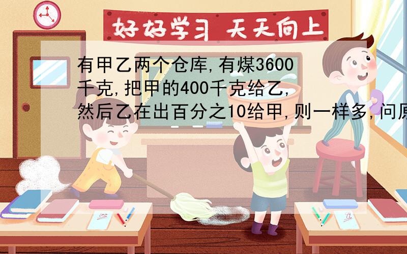 有甲乙两个仓库,有煤3600千克,把甲的400千克给乙,然后乙在出百分之10给甲,则一样多,问原来甲乙有多少