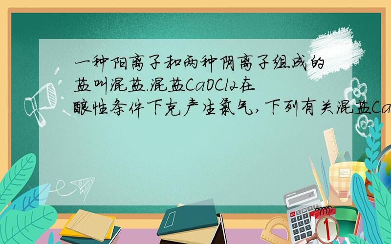 一种阳离子和两种阴离子组成的盐叫混盐.混盐CaOCl2在酸性条件下克产生氯气,下列有关混盐CaOCl2的说法不正确的是A.反应产生1mol氯气时转移2Na电子B.该混盐的水溶液呈碱性C.该盐具有氧化性D.