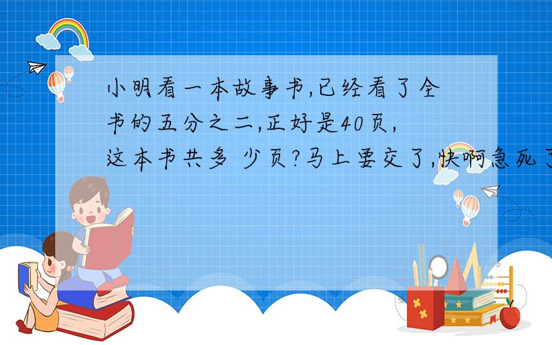 小明看一本故事书,已经看了全书的五分之二,正好是40页,这本书共多 少页?马上要交了,快啊急死了,快点不