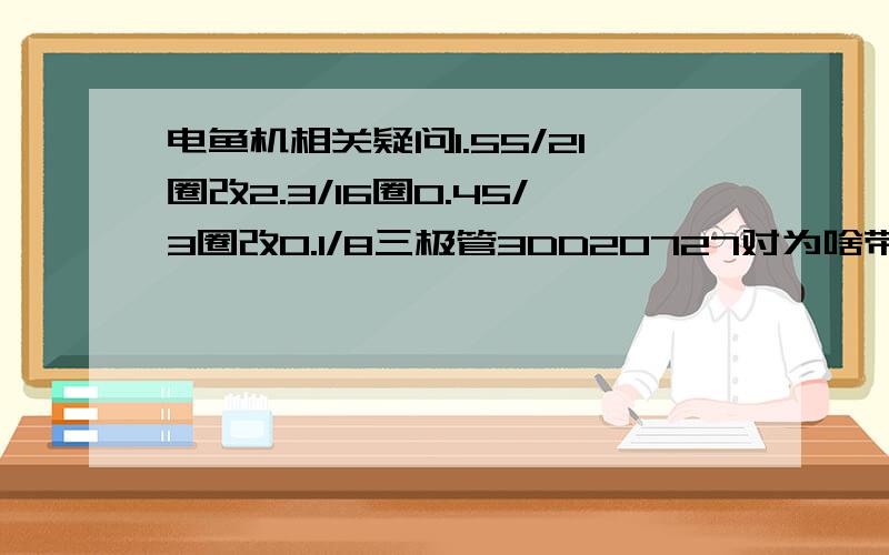 电鱼机相关疑问1.55/21圈改2.3/16圈0.45/3圈改0.1/8三极管3DD20727对为啥带不动负载下水就停止震荡出水就好了电容20UF无极电容变压器8*7*5 F型