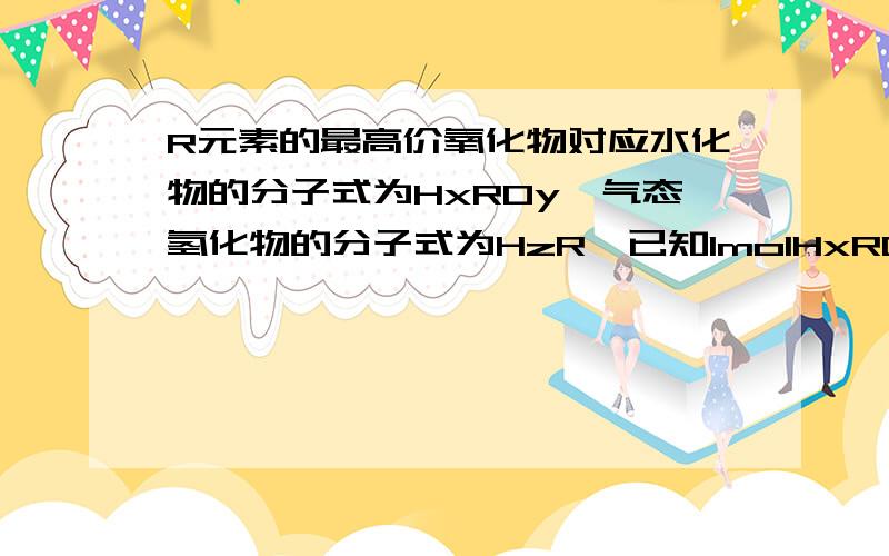 R元素的最高价氧化物对应水化物的分子式为HxROy,气态氢化物的分子式为HzR,已知1molHxROy比1molHzR的质量大64g,又知1molHzR中R原子核外电子总数比1molHxROy中氢氧原子核外电子总数少16mol,求R的原子序