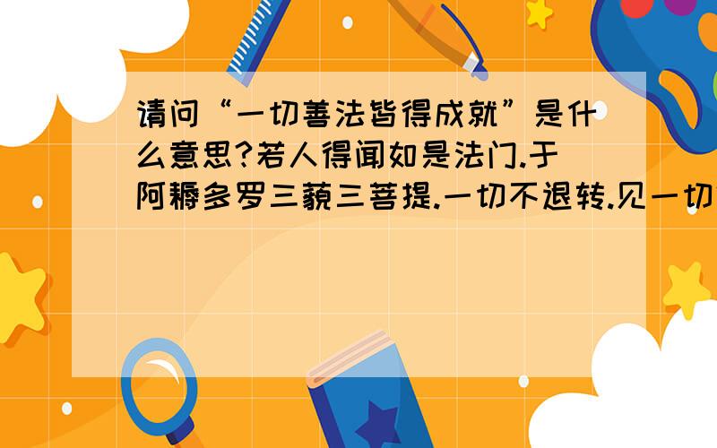 请问“一切善法皆得成就”是什么意思?若人得闻如是法门.于阿耨多罗三藐三菩提.一切不退转.见一切佛.一切得阿耨多罗三藐三菩提.恶魔不恼.一切善法皆得成就