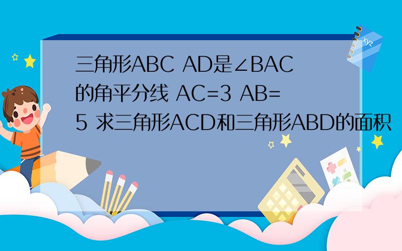 三角形ABC AD是∠BAC的角平分线 AC=3 AB=5 求三角形ACD和三角形ABD的面积