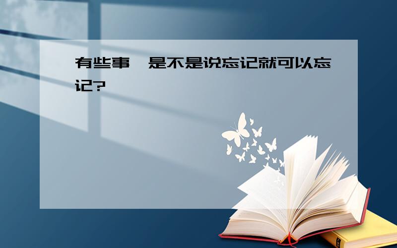 有些事、是不是说忘记就可以忘记?