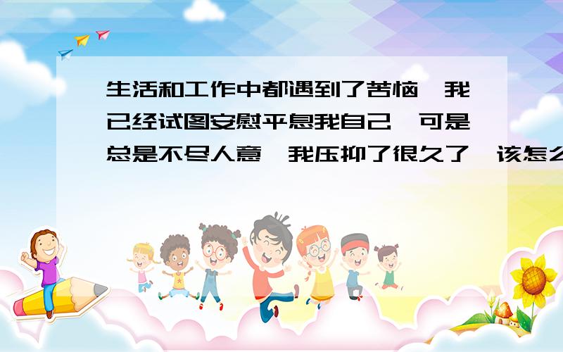 生活和工作中都遇到了苦恼,我已经试图安慰平息我自己,可是总是不尽人意,我压抑了很久了,该怎么办?