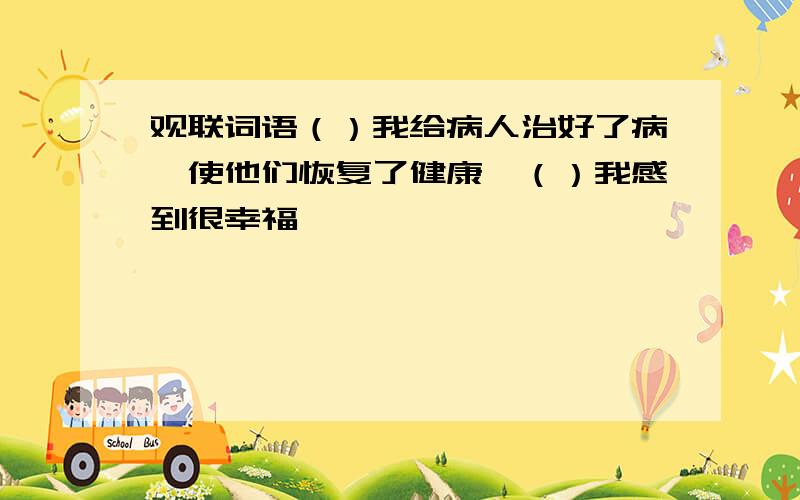 观联词语（）我给病人治好了病,使他们恢复了健康,（）我感到很幸福