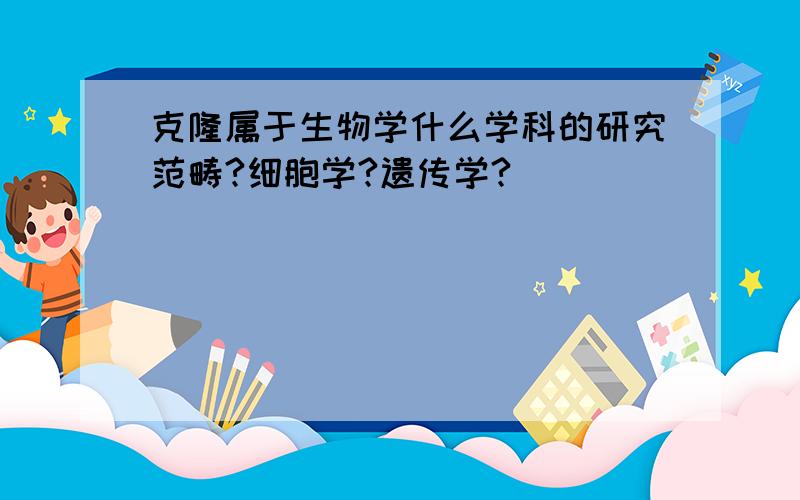 克隆属于生物学什么学科的研究范畴?细胞学?遗传学?