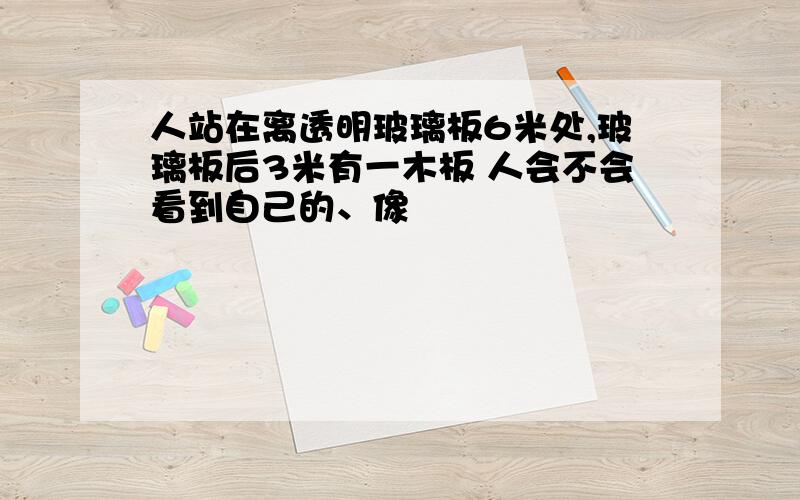 人站在离透明玻璃板6米处,玻璃板后3米有一木板 人会不会看到自己的、像