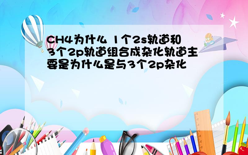 CH4为什么 1个2s轨道和3个2p轨道组合成杂化轨道主要是为什么是与3个2p杂化