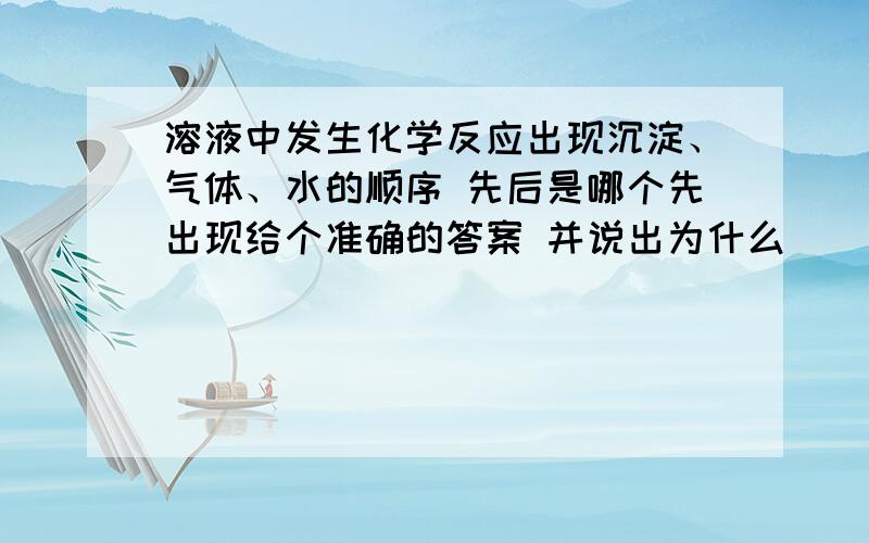 溶液中发生化学反应出现沉淀、气体、水的顺序 先后是哪个先出现给个准确的答案 并说出为什么