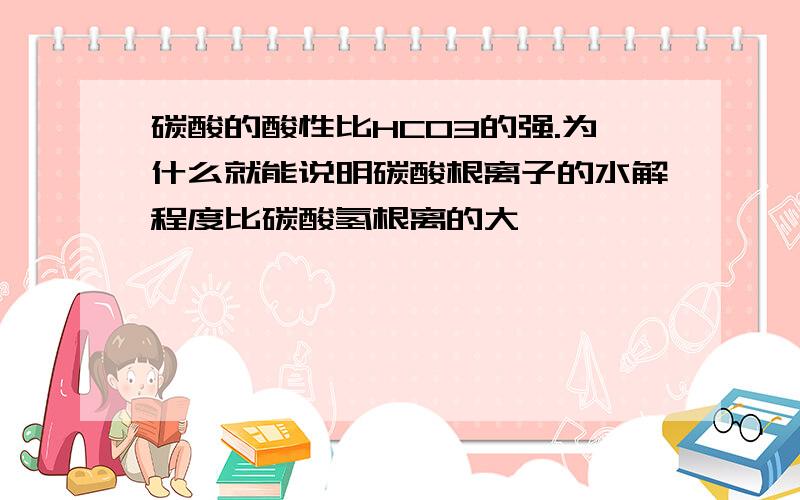 碳酸的酸性比HCO3的强.为什么就能说明碳酸根离子的水解程度比碳酸氢根离的大