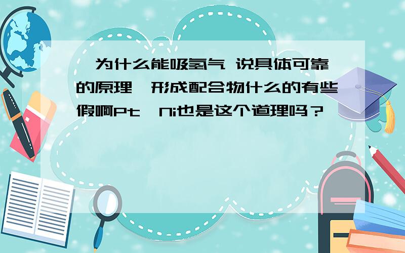 钯为什么能吸氢气 说具体可靠的原理,形成配合物什么的有些假啊Pt,Ni也是这个道理吗？