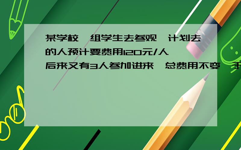 某学校一组学生去参观,计划去的人预计要费用120元/人,后来又有3人参加进来,总费用不变,于是每人少摊3元,原来这些学生人数是?