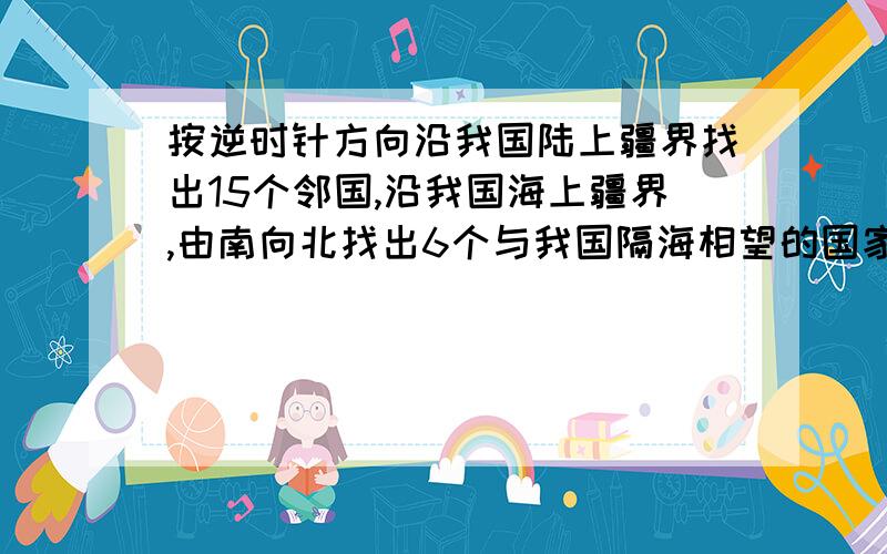 按逆时针方向沿我国陆上疆界找出15个邻国,沿我国海上疆界,由南向北找出6个与我国隔海相望的国家?