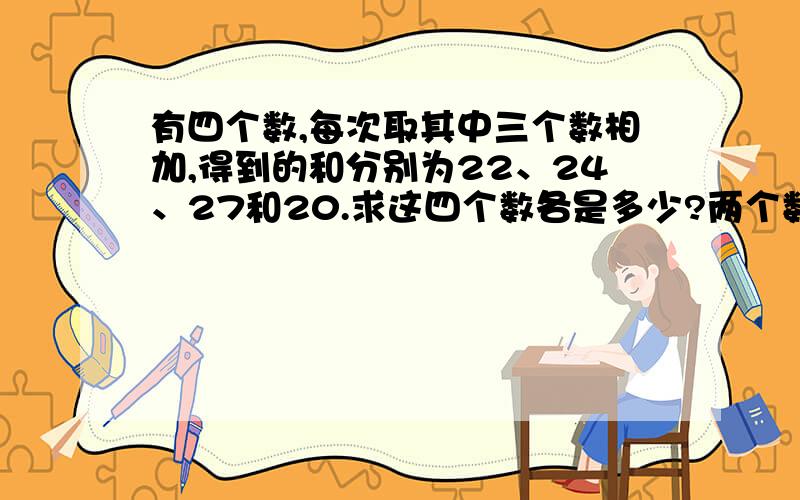 有四个数,每次取其中三个数相加,得到的和分别为22、24、27和20.求这四个数各是多少?两个数的和是6820,其中一个加数的个位是0,十位不是0,另一个数的个位和十位都是0,如果把0去掉,则两个加数