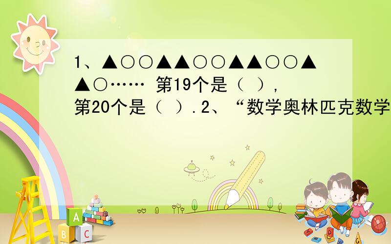 1、▲○○▲▲○○▲▲○○▲▲○…… 第19个是（ ）,第20个是（ ）.2、“数学奥林匹克数学奥林匹克数学奥林匹克……” 第80个字是（ ）.3、一条小虫,由幼虫长到成虫,每天长大一倍,十天