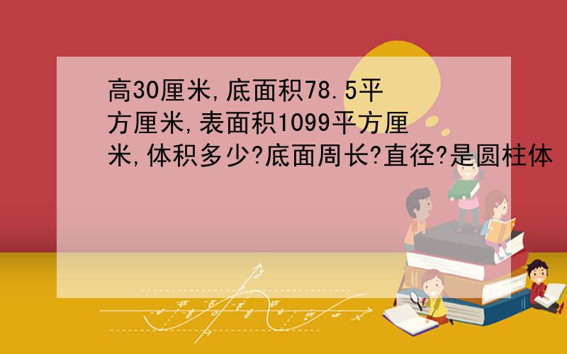 高30厘米,底面积78.5平方厘米,表面积1099平方厘米,体积多少?底面周长?直径?是圆柱体