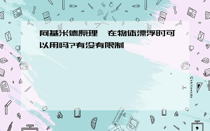 阿基米德原理,在物体漂浮时可以用吗?有没有限制