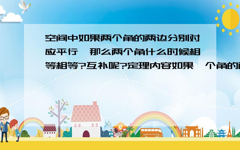 空间中如果两个角的两边分别对应平行,那么两个角什么时候相等相等?互补呢?定理内容如果一个角的两边和另一个角的两边分别平行，并且方向相同，那么这两个角相等． 推论1：如果一个