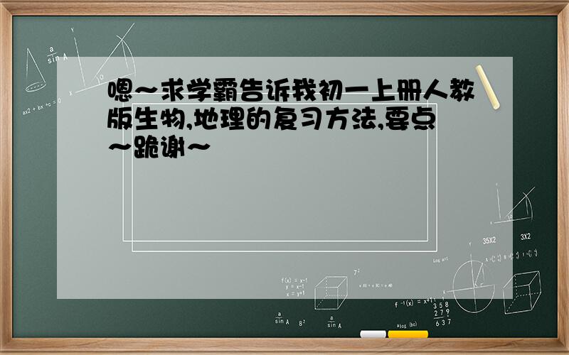 嗯～求学霸告诉我初一上册人教版生物,地理的复习方法,要点～跪谢～