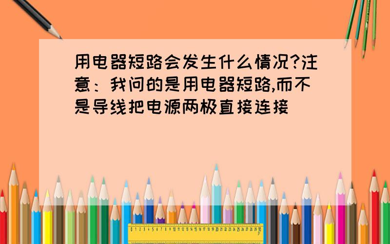 用电器短路会发生什么情况?注意：我问的是用电器短路,而不是导线把电源两极直接连接