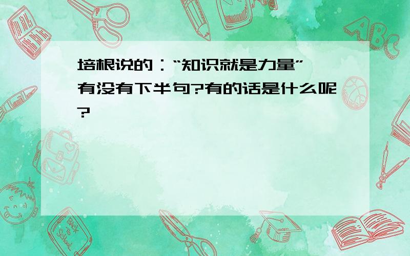 培根说的：“知识就是力量”,有没有下半句?有的话是什么呢?