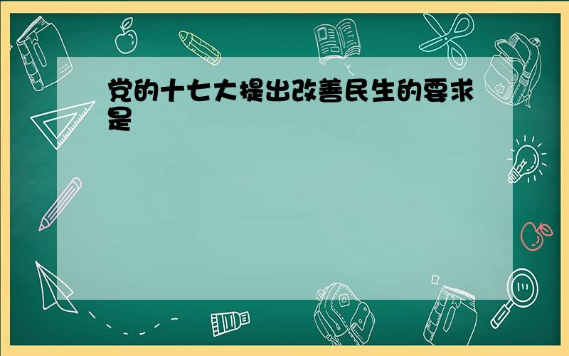 党的十七大提出改善民生的要求是