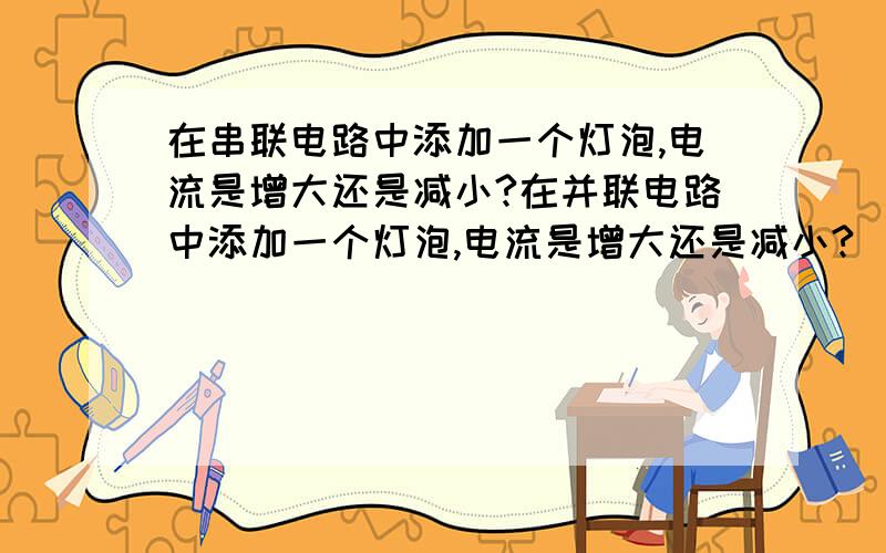 在串联电路中添加一个灯泡,电流是增大还是减小?在并联电路中添加一个灯泡,电流是增大还是减小?