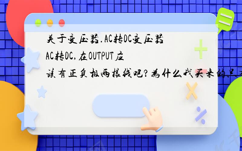 关于变压器.AC转DC变压器AC转DC,在OUTPUT应该有正负极两根线吧?为什么我买来的只有一根线?