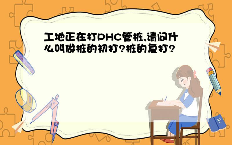 工地正在打PHC管桩,请问什么叫做桩的初打?桩的复打?