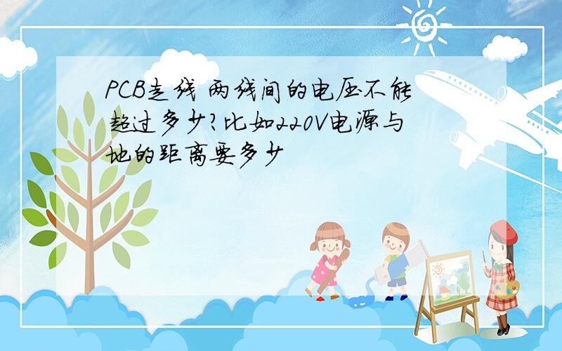 PCB走线 两线间的电压不能超过多少?比如220V电源与地的距离要多少