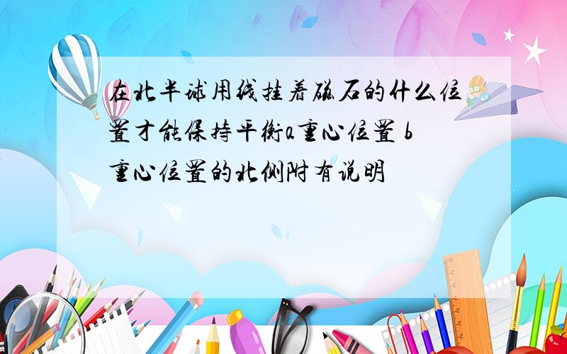 在北半球用线挂着磁石的什么位置才能保持平衡a重心位置 b重心位置的北侧附有说明