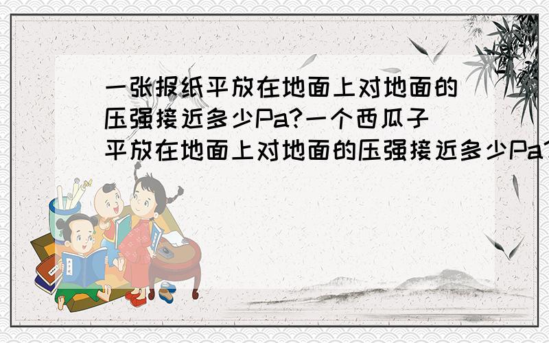 一张报纸平放在地面上对地面的压强接近多少Pa?一个西瓜子平放在地面上对地面的压强接近多少Pa？一块砖平放在地面的压强接近多少Pa？