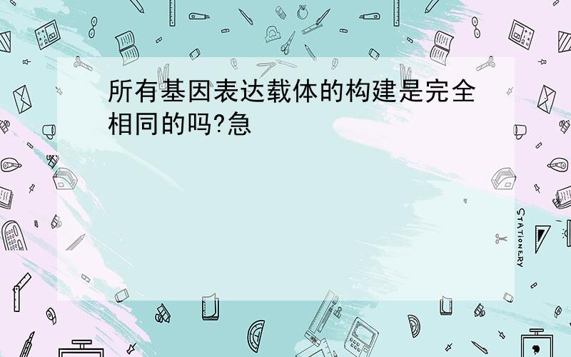 所有基因表达载体的构建是完全相同的吗?急