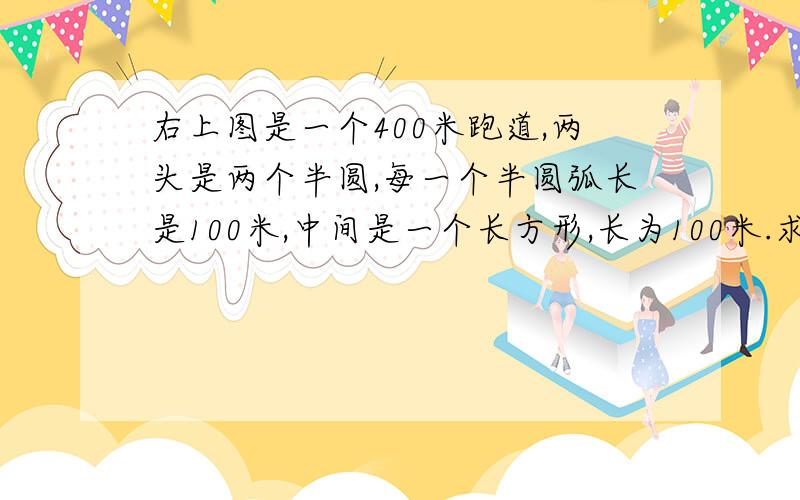 右上图是一个400米跑道,两头是两个半圆,每一个半圆弧长是100米,中间是一个长方形,长为100米.求跑道所围成的面积.（图形是规则的）