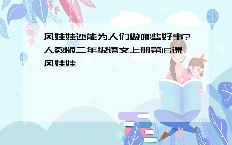 风娃娃还能为人们做哪些好事?人教版二年级语文上册第16课风娃娃