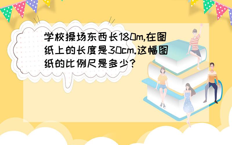 学校操场东西长180m,在图纸上的长度是30cm.这幅图纸的比例尺是多少?