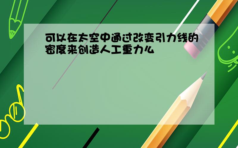 可以在太空中通过改变引力线的密度来创造人工重力么