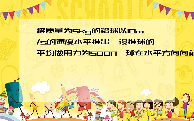 将质量为5kg的铅球以10m/s的速度水平推出,设推球的平均做用力为500N,球在水平方向向前滚位移为6m,那么人对球做功为多少