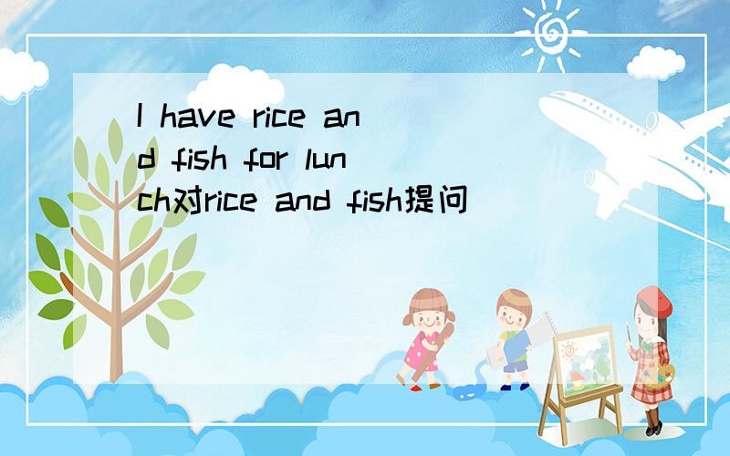 I have rice and fish for lunch对rice and fish提问