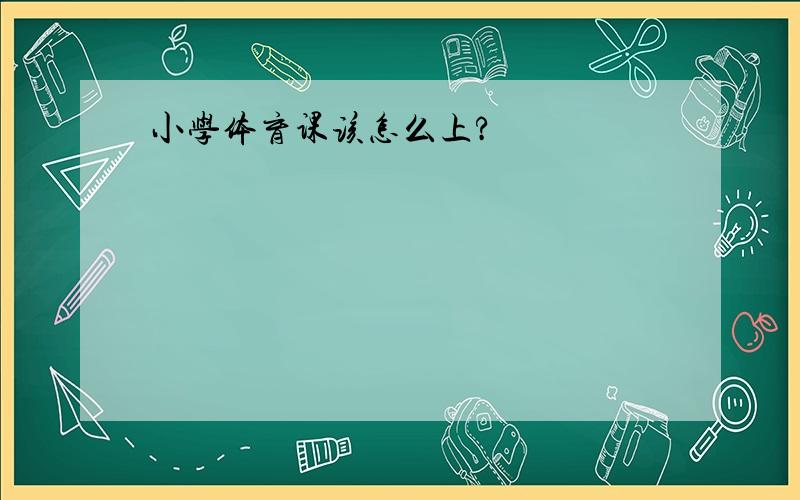 小学体育课该怎么上?