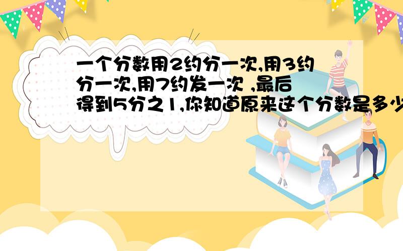 一个分数用2约分一次,用3约分一次,用7约发一次 ,最后得到5分之1,你知道原来这个分数是多少吗