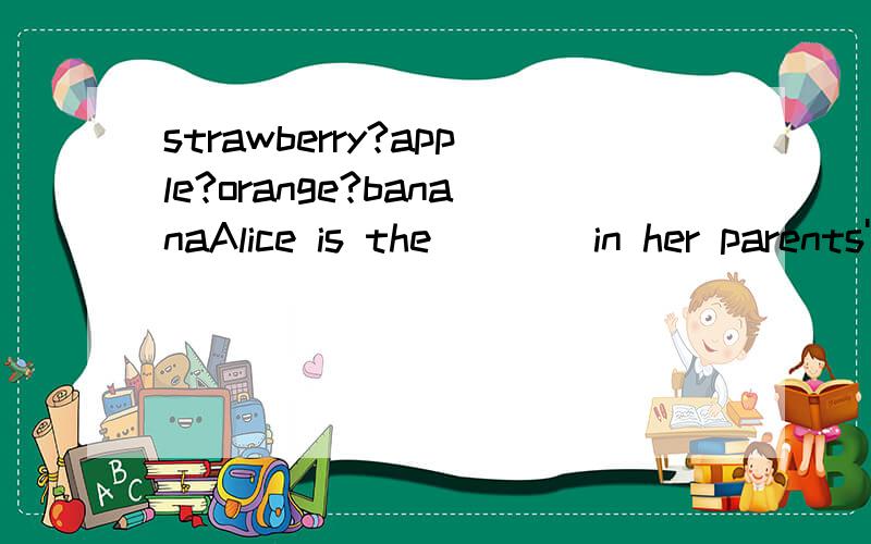 strawberry?apple?orange?bananaAlice is the ___ in her parents' eyes?--yes,they love her very much.A strawberry B apple C orange D banana