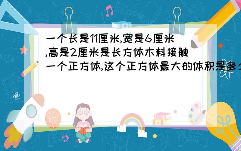 一个长是11厘米,宽是6厘米,高是2厘米是长方体木料接触一个正方体,这个正方体最大的体积是多少?最多可以截多少个这样的正方体？急急急急急急急急急急急急啊！！！