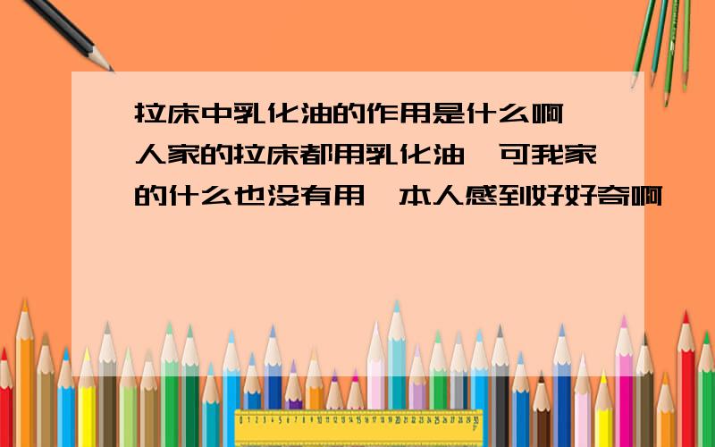 拉床中乳化油的作用是什么啊,人家的拉床都用乳化油,可我家的什么也没有用,本人感到好好奇啊