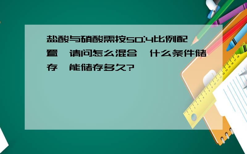 盐酸与硝酸需按50:4比例配置,请问怎么混合,什么条件储存,能储存多久?